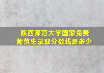 陕西师范大学国家免费师范生录取分数线是多少