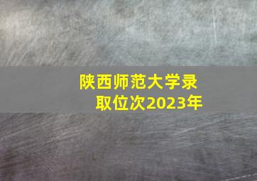 陕西师范大学录取位次2023年