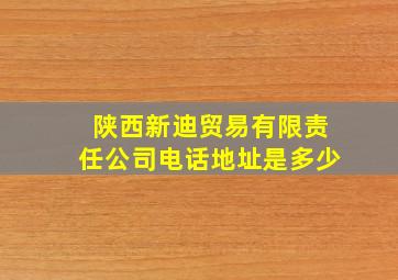 陕西新迪贸易有限责任公司电话地址是多少