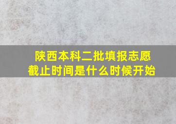 陕西本科二批填报志愿截止时间是什么时候开始