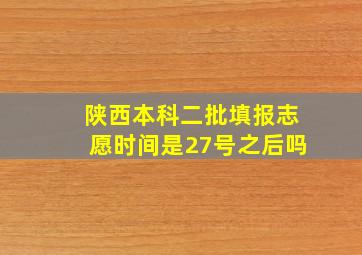 陕西本科二批填报志愿时间是27号之后吗