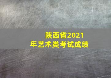 陕西省2021年艺术类考试成绩