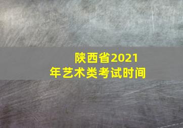 陕西省2021年艺术类考试时间