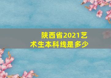 陕西省2021艺术生本科线是多少