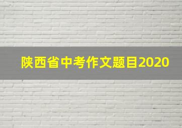 陕西省中考作文题目2020