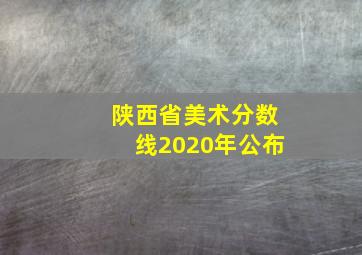 陕西省美术分数线2020年公布