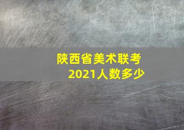 陕西省美术联考2021人数多少