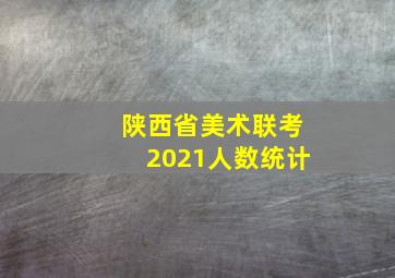 陕西省美术联考2021人数统计