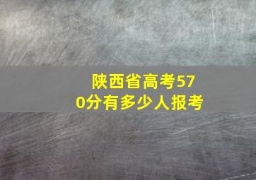 陕西省高考570分有多少人报考