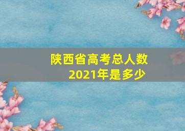 陕西省高考总人数2021年是多少