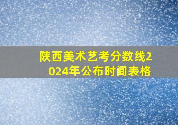 陕西美术艺考分数线2024年公布时间表格