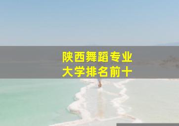 陕西舞蹈专业大学排名前十