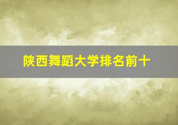 陕西舞蹈大学排名前十