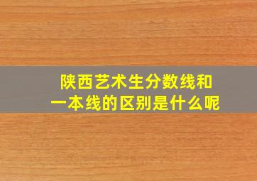 陕西艺术生分数线和一本线的区别是什么呢