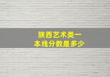 陕西艺术类一本线分数是多少