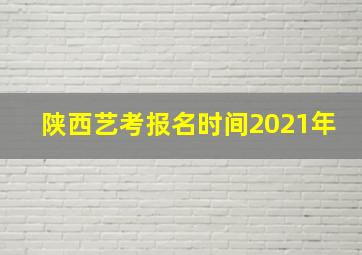 陕西艺考报名时间2021年