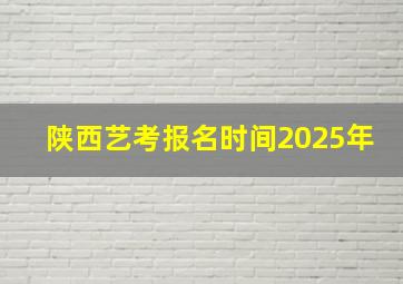 陕西艺考报名时间2025年