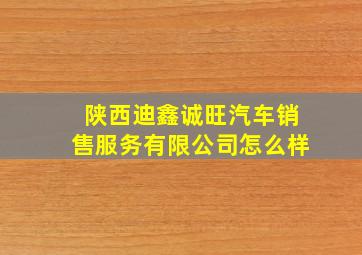 陕西迪鑫诚旺汽车销售服务有限公司怎么样