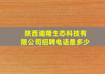 陕西迪隆生态科技有限公司招聘电话是多少