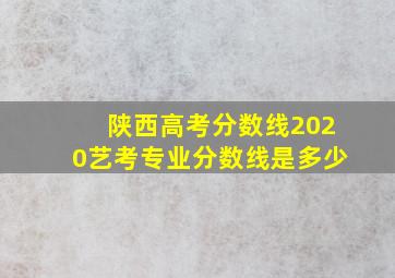 陕西高考分数线2020艺考专业分数线是多少