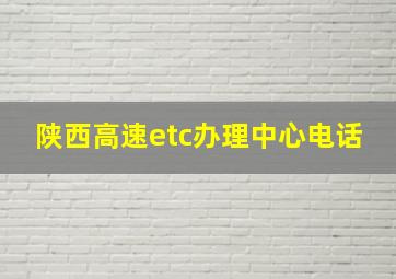 陕西高速etc办理中心电话