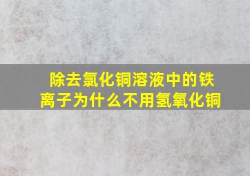 除去氯化铜溶液中的铁离子为什么不用氢氧化铜