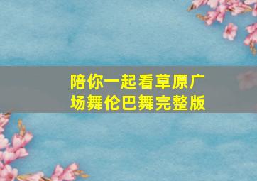 陪你一起看草原广场舞伦巴舞完整版