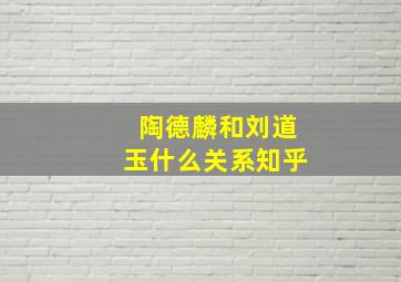 陶德麟和刘道玉什么关系知乎