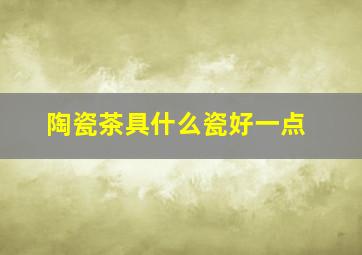 陶瓷茶具什么瓷好一点