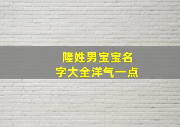 隆姓男宝宝名字大全洋气一点