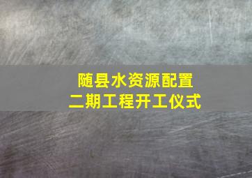 随县水资源配置二期工程开工仪式