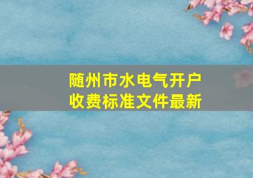 随州市水电气开户收费标准文件最新