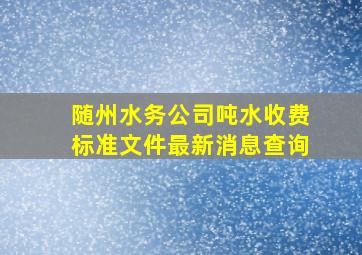 随州水务公司吨水收费标准文件最新消息查询