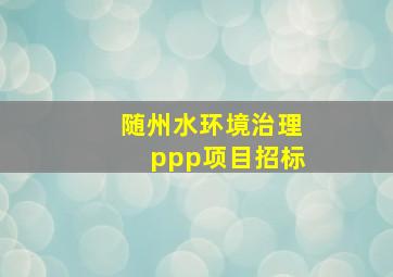 随州水环境治理ppp项目招标