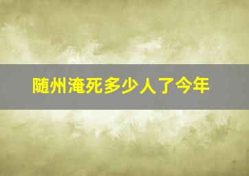 随州淹死多少人了今年