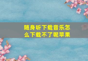 随身听下载音乐怎么下载不了呢苹果