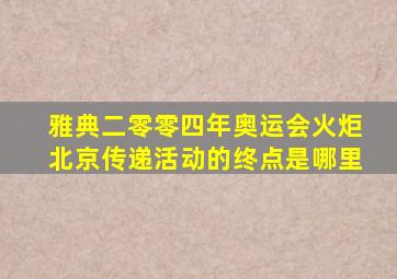 雅典二零零四年奥运会火炬北京传递活动的终点是哪里