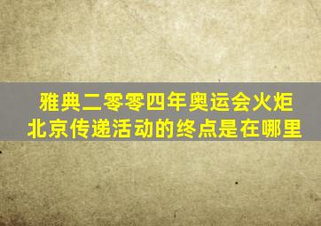 雅典二零零四年奥运会火炬北京传递活动的终点是在哪里