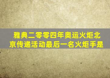 雅典二零零四年奥运火炬北京传递活动最后一名火炬手是