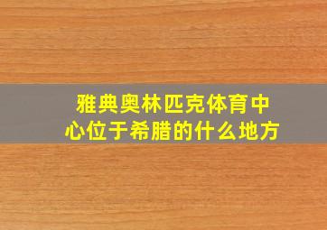 雅典奥林匹克体育中心位于希腊的什么地方