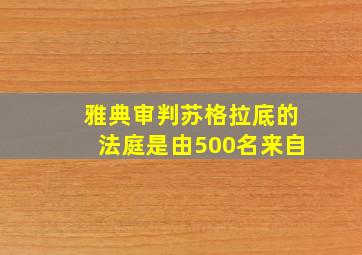 雅典审判苏格拉底的法庭是由500名来自