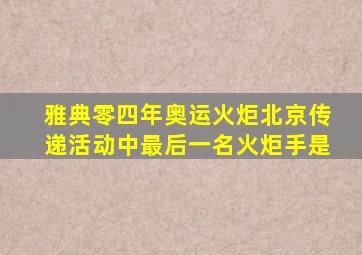 雅典零四年奥运火炬北京传递活动中最后一名火炬手是