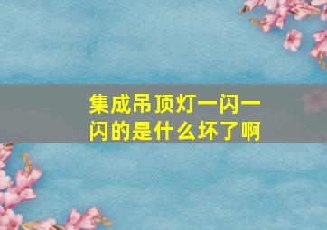 集成吊顶灯一闪一闪的是什么坏了啊