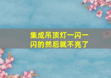 集成吊顶灯一闪一闪的然后就不亮了