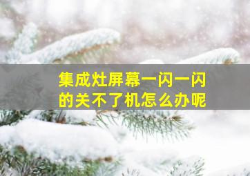 集成灶屏幕一闪一闪的关不了机怎么办呢