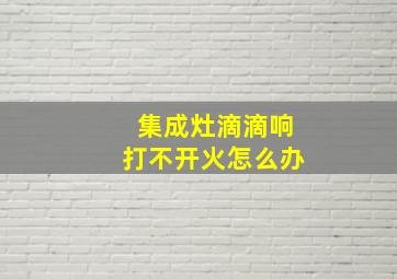 集成灶滴滴响打不开火怎么办