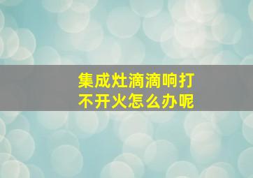 集成灶滴滴响打不开火怎么办呢