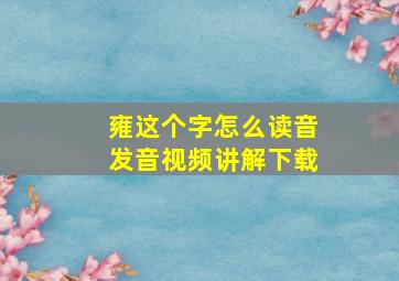 雍这个字怎么读音发音视频讲解下载