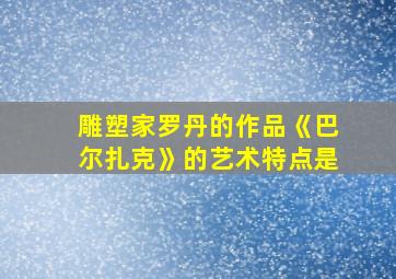 雕塑家罗丹的作品《巴尔扎克》的艺术特点是