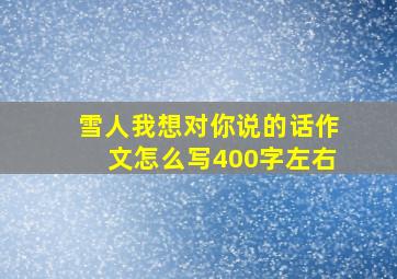 雪人我想对你说的话作文怎么写400字左右